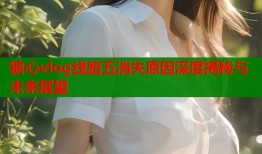 糖心vlog线路五消失原因深度揭秘与未来展望