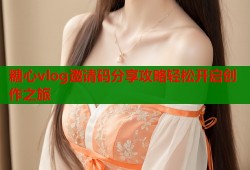 糖心vlog邀请码分享攻略轻松开启创作之旅