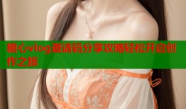 糖心vlog邀请码分享攻略轻松开启创作之旅