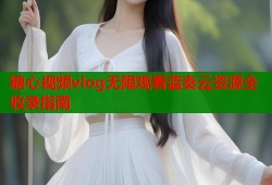 糖心视频vlog无限观看蓝奏云资源全收录指南