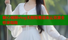 糖心视频vlog无限观看蓝奏云资源全收录指南