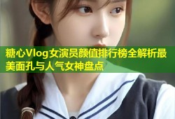 糖心Vlog女演员颜值排行榜全解析最美面孔与人气女神盘点