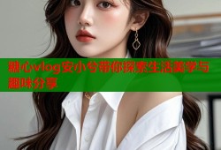 糖心vlog安小兮带你探索生活美学与趣味分享