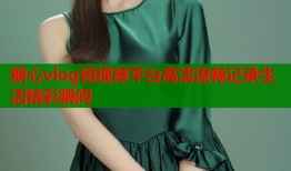 糖心vlog短视频平台高清流畅记录生活精彩瞬间