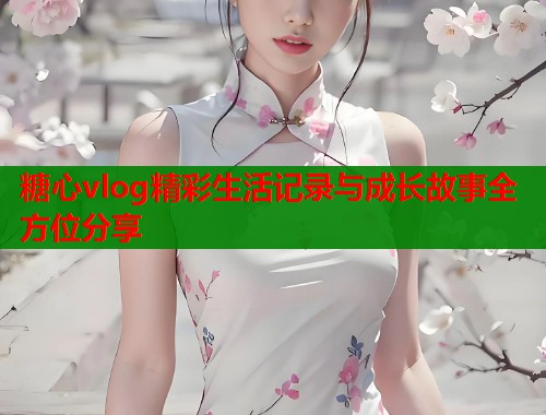 糖心vlog精彩生活记录与成长故事全方位分享