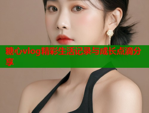 糖心vlog精彩生活记录与成长点滴分享