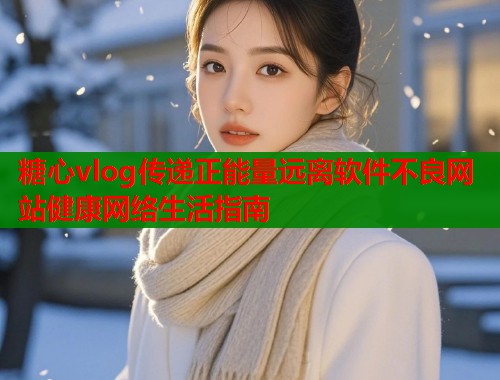 糖心vlog传递正能量远离软件不良网站健康网络生活指南