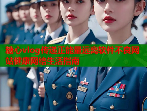 糖心vlog传递正能量远离软件不良网站健康网络生活指南