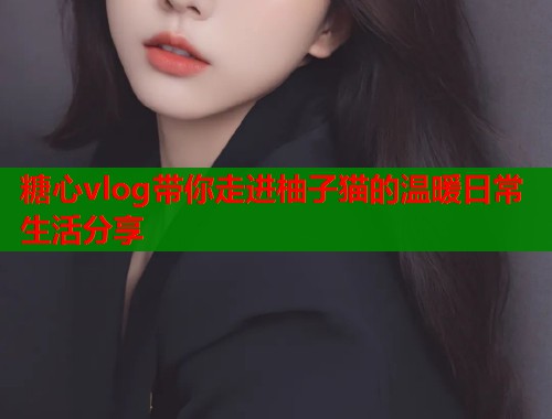 糖心vlog带你走进柚子猫的温暖日常生活分享