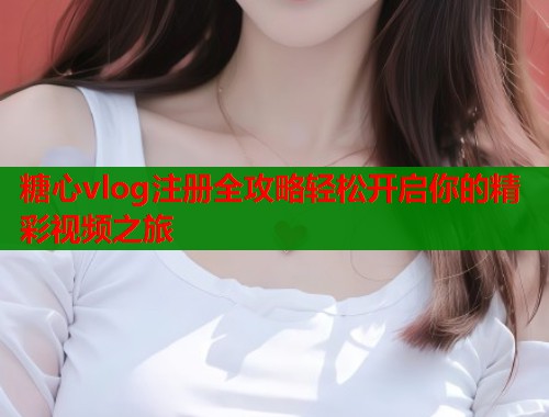 糖心vlog注册全攻略轻松开启你的精彩视频之旅