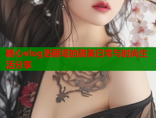 糖心vlog洛丽塔的甜美日常与时尚生活分享
