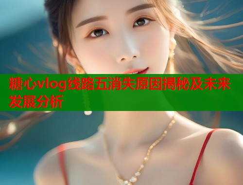 糖心vlog线路五消失原因揭秘及未来发展分析