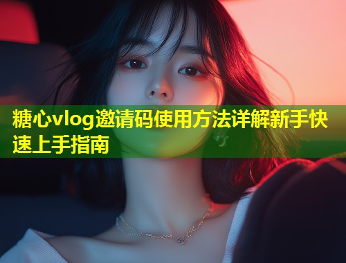 糖心vlog邀请码使用方法详解新手快速上手指南