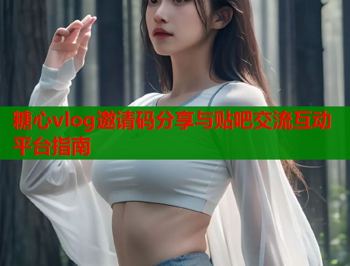 糖心vlog邀请码分享与贴吧交流互动平台指南