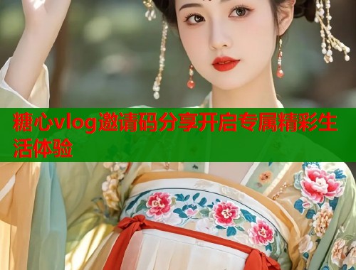 糖心vlog邀请码分享开启专属精彩生活体验