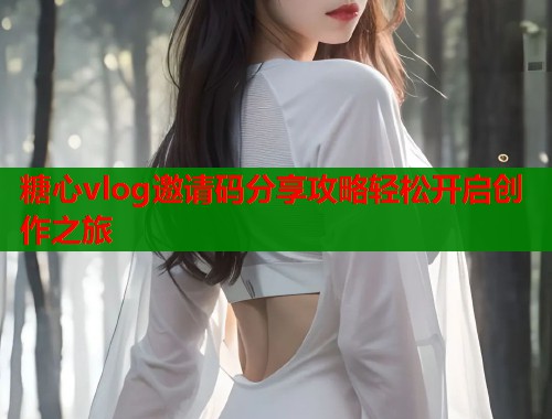 糖心vlog邀请码分享攻略轻松开启创作之旅