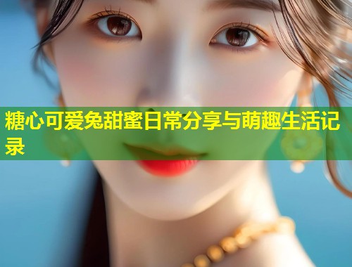 糖心可爱兔甜蜜日常分享与萌趣生活记录