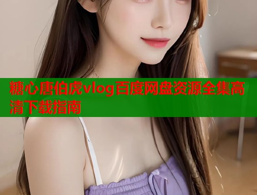 糖心唐伯虎vlog百度网盘资源全集高清下载指南