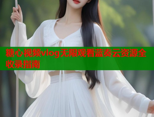 糖心视频vlog无限观看蓝奏云资源全收录指南