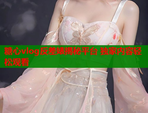 糖心vlog反差婊揭秘平台 独家内容轻松观看