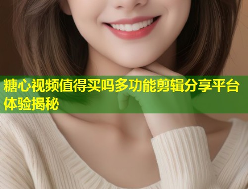 糖心视频值得买吗多功能剪辑分享平台体验揭秘