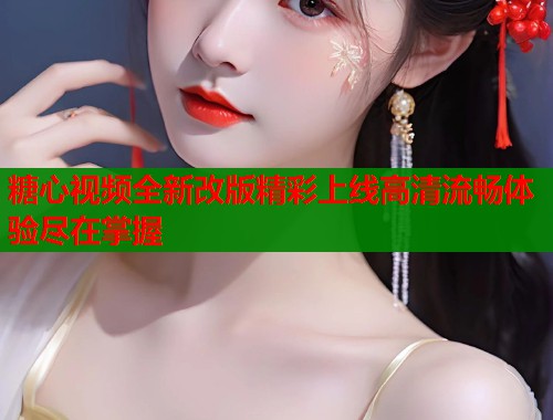 糖心视频全新改版精彩上线高清流畅体验尽在掌握
