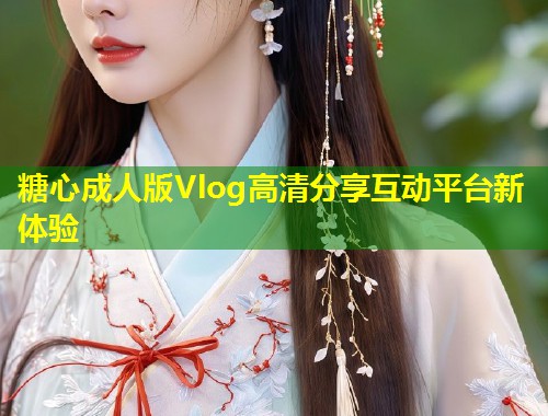 糖心成人版Vlog高清分享互动平台新体验