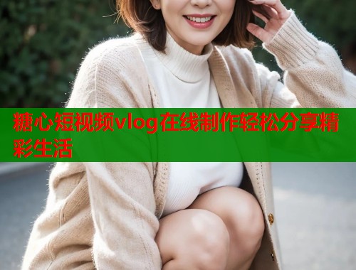 糖心短视频vlog在线制作轻松分享精彩生活
